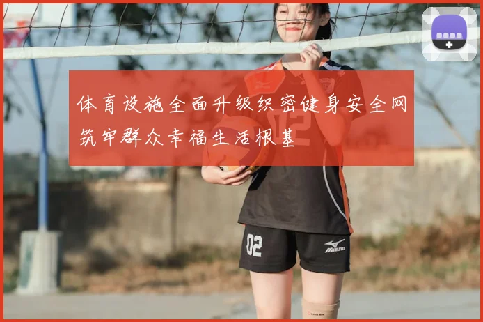 体育设施全面升级织密健身安全网筑牢群众幸福生活根基