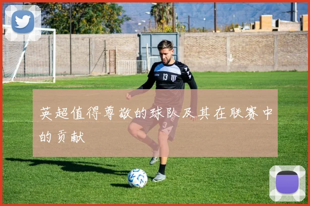 英超值得尊敬的球队及其在联赛中的贡献