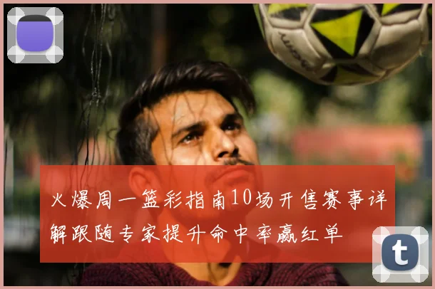 火爆周一篮彩指南10场开售赛事详解跟随专家提升命中率赢红单