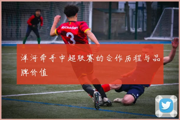 洋河牵手中超联赛的合作历程与品牌价值