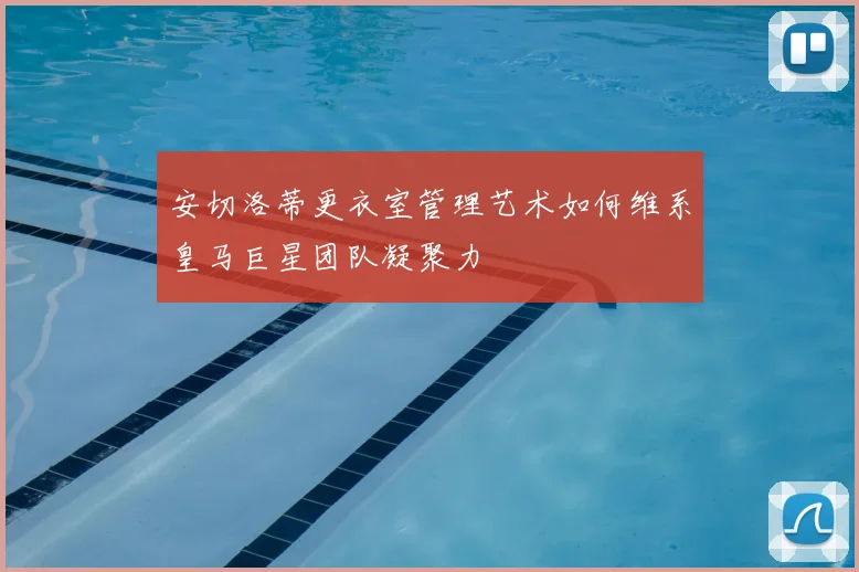 安切洛蒂更衣室管理艺术如何维系皇马巨星团队凝聚力