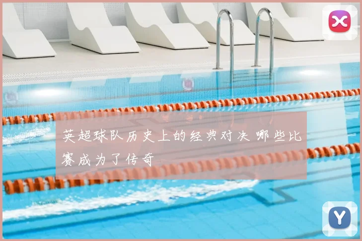 英超球队历史上的经典对决 哪些比赛成为了传奇