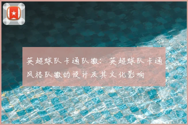 英超球队卡通队徽:英超球队卡通风格队徽的设计及其文化影响