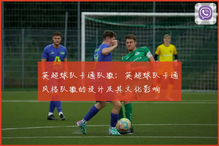 英超球队卡通队徽：英超球队卡通风格队徽的设计及其文化影响